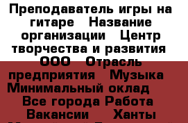 Преподаватель игры на гитаре › Название организации ­ Центр творчества и развития, ООО › Отрасль предприятия ­ Музыка › Минимальный оклад ­ 1 - Все города Работа » Вакансии   . Ханты-Мансийский,Белоярский г.